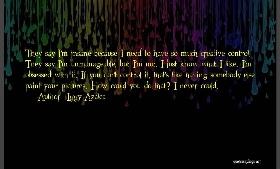 Iggy Azalea Quotes: They Say I'm Insane Because I Need To Have So Much Creative Control. They Say I'm Unmanageable, But I'm Not.