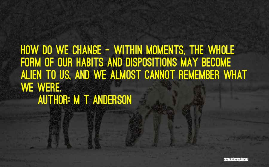 M T Anderson Quotes: How Do We Change - Within Moments, The Whole Form Of Our Habits And Dispositions May Become Alien To Us,