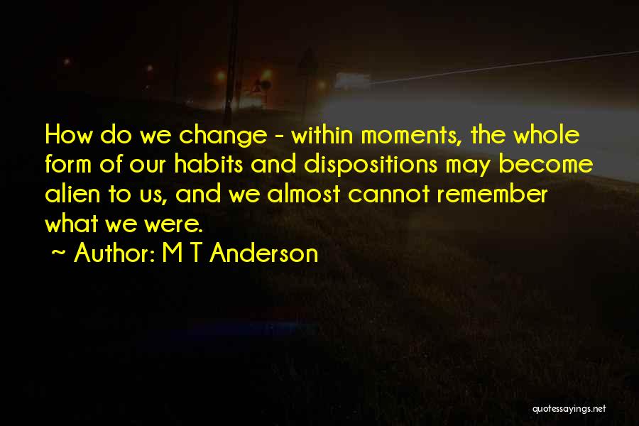 M T Anderson Quotes: How Do We Change - Within Moments, The Whole Form Of Our Habits And Dispositions May Become Alien To Us,