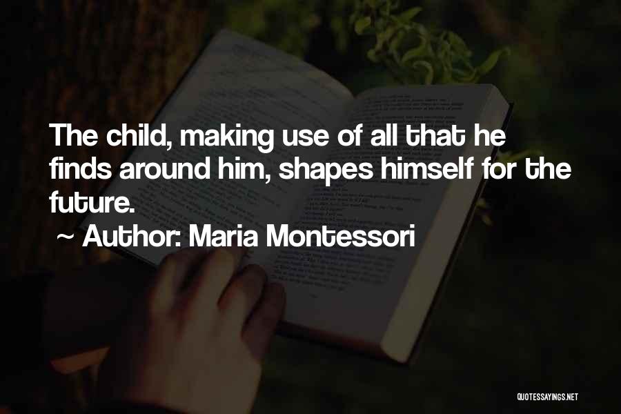 Maria Montessori Quotes: The Child, Making Use Of All That He Finds Around Him, Shapes Himself For The Future.