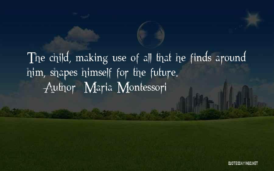 Maria Montessori Quotes: The Child, Making Use Of All That He Finds Around Him, Shapes Himself For The Future.