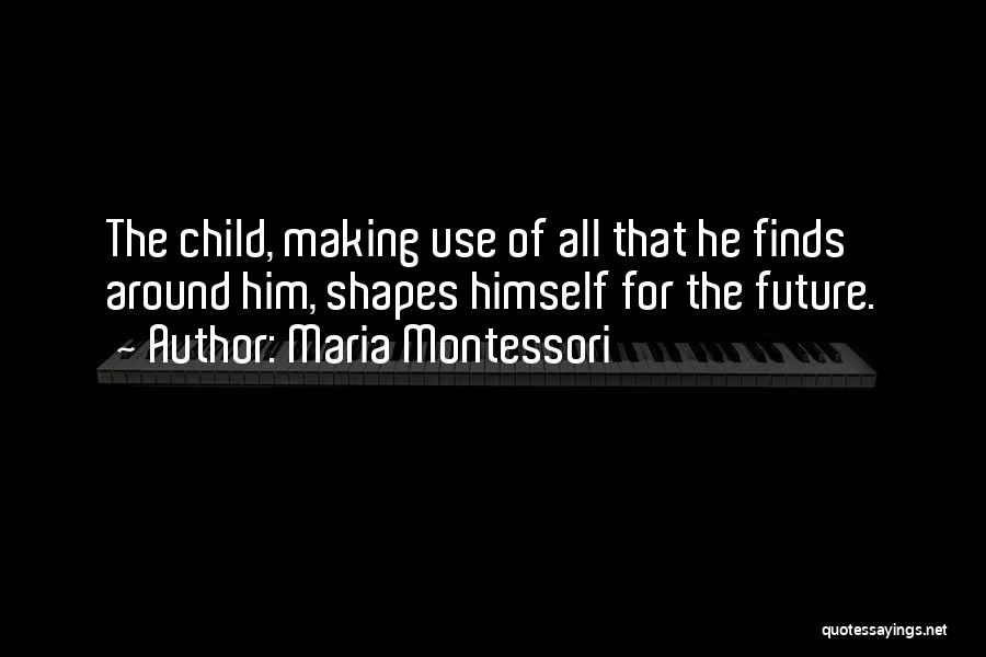 Maria Montessori Quotes: The Child, Making Use Of All That He Finds Around Him, Shapes Himself For The Future.