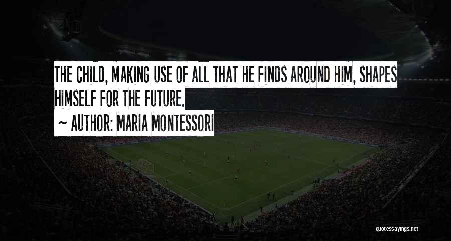 Maria Montessori Quotes: The Child, Making Use Of All That He Finds Around Him, Shapes Himself For The Future.