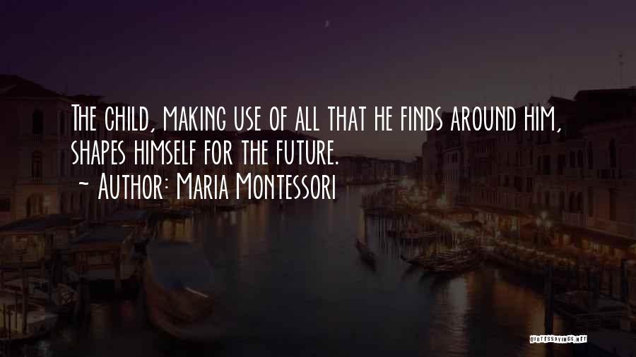 Maria Montessori Quotes: The Child, Making Use Of All That He Finds Around Him, Shapes Himself For The Future.