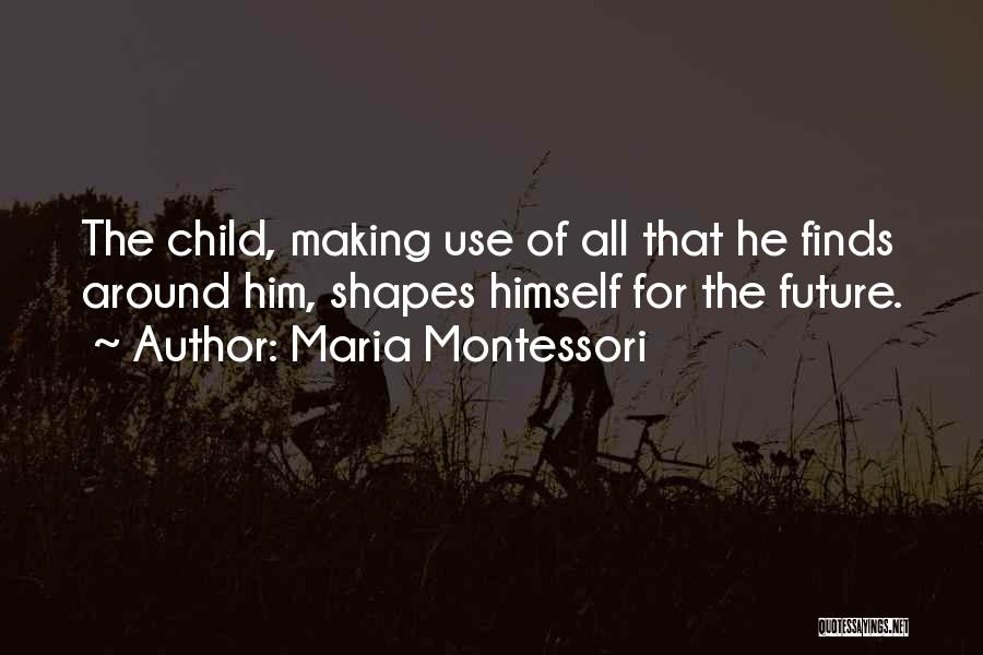 Maria Montessori Quotes: The Child, Making Use Of All That He Finds Around Him, Shapes Himself For The Future.