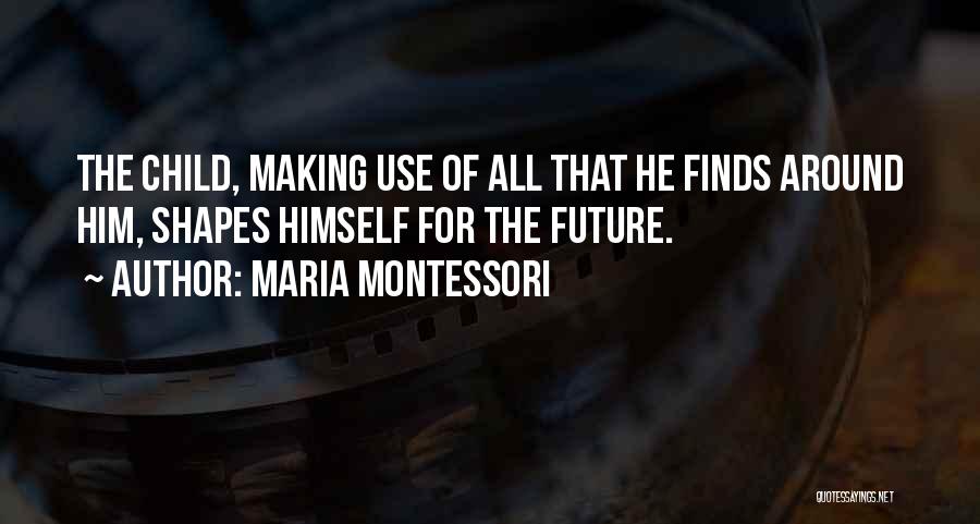 Maria Montessori Quotes: The Child, Making Use Of All That He Finds Around Him, Shapes Himself For The Future.