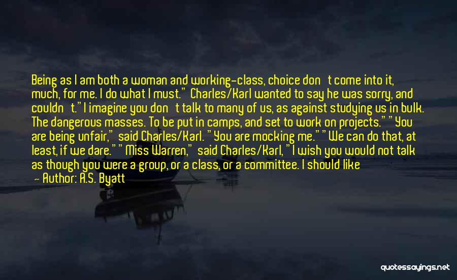 A.S. Byatt Quotes: Being As I Am Both A Woman And Working-class, Choice Don't Come Into It, Much, For Me. I Do What