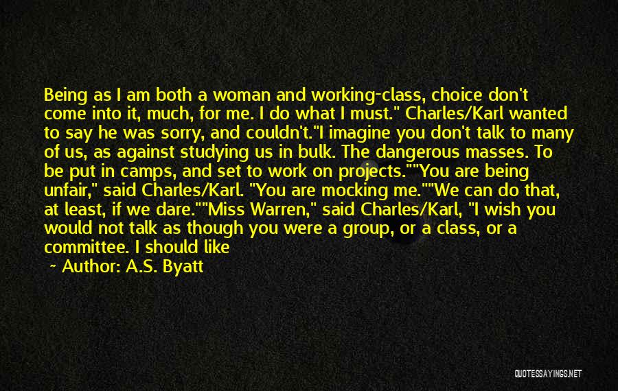 A.S. Byatt Quotes: Being As I Am Both A Woman And Working-class, Choice Don't Come Into It, Much, For Me. I Do What