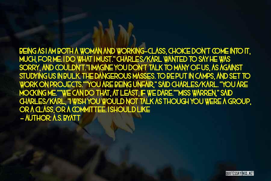 A.S. Byatt Quotes: Being As I Am Both A Woman And Working-class, Choice Don't Come Into It, Much, For Me. I Do What