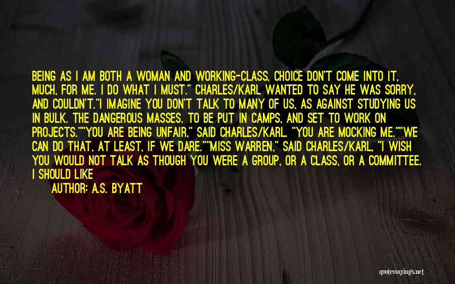 A.S. Byatt Quotes: Being As I Am Both A Woman And Working-class, Choice Don't Come Into It, Much, For Me. I Do What