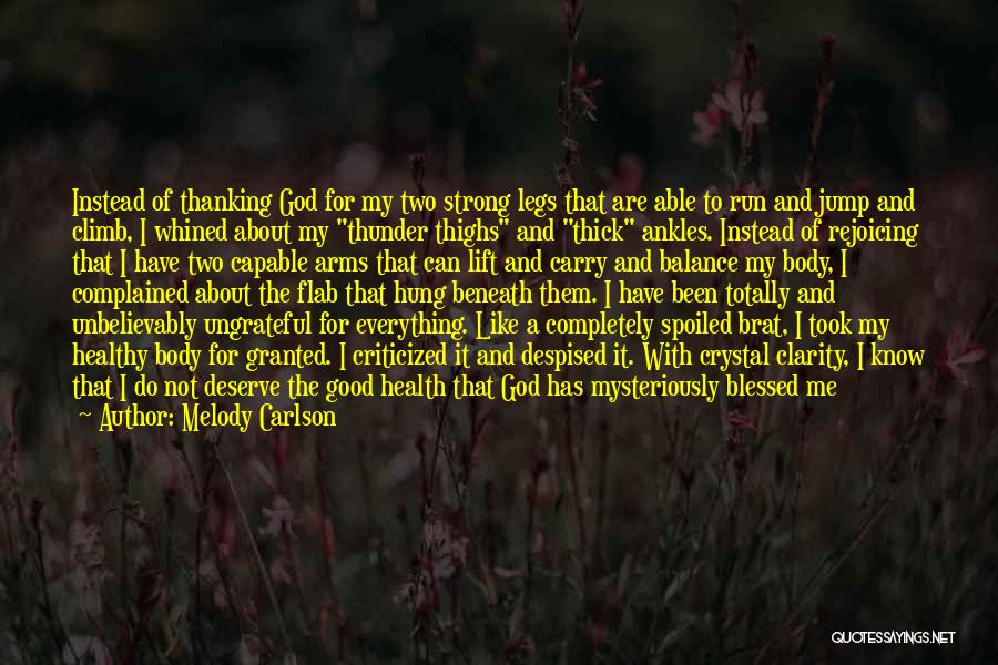 Melody Carlson Quotes: Instead Of Thanking God For My Two Strong Legs That Are Able To Run And Jump And Climb, I Whined