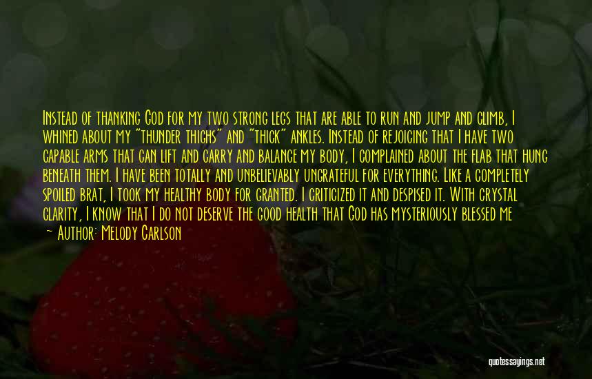 Melody Carlson Quotes: Instead Of Thanking God For My Two Strong Legs That Are Able To Run And Jump And Climb, I Whined