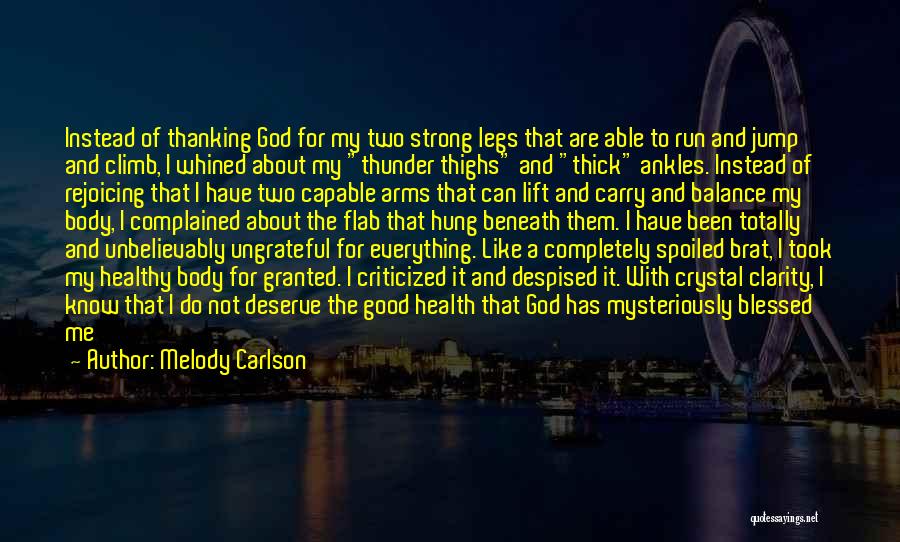 Melody Carlson Quotes: Instead Of Thanking God For My Two Strong Legs That Are Able To Run And Jump And Climb, I Whined