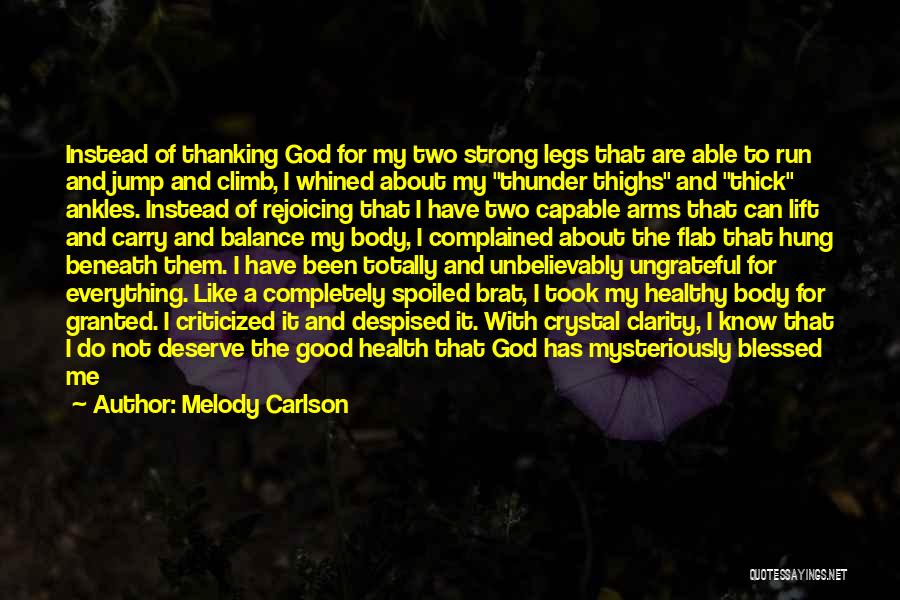 Melody Carlson Quotes: Instead Of Thanking God For My Two Strong Legs That Are Able To Run And Jump And Climb, I Whined
