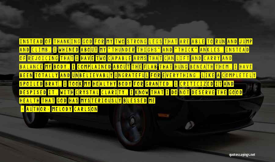 Melody Carlson Quotes: Instead Of Thanking God For My Two Strong Legs That Are Able To Run And Jump And Climb, I Whined