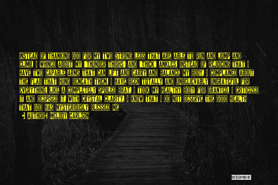 Melody Carlson Quotes: Instead Of Thanking God For My Two Strong Legs That Are Able To Run And Jump And Climb, I Whined