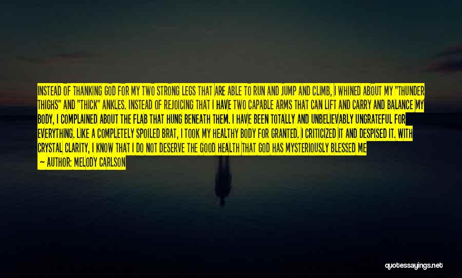 Melody Carlson Quotes: Instead Of Thanking God For My Two Strong Legs That Are Able To Run And Jump And Climb, I Whined