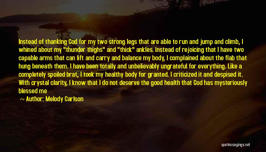 Melody Carlson Quotes: Instead Of Thanking God For My Two Strong Legs That Are Able To Run And Jump And Climb, I Whined