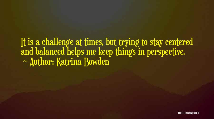 Katrina Bowden Quotes: It Is A Challenge At Times, But Trying To Stay Centered And Balanced Helps Me Keep Things In Perspective.