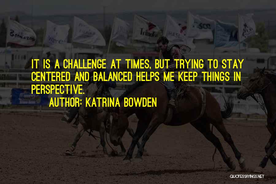 Katrina Bowden Quotes: It Is A Challenge At Times, But Trying To Stay Centered And Balanced Helps Me Keep Things In Perspective.