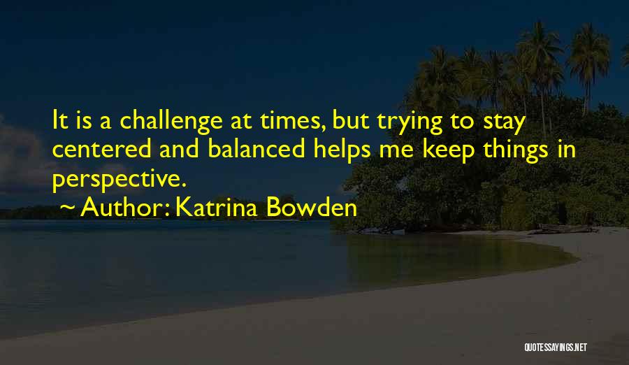 Katrina Bowden Quotes: It Is A Challenge At Times, But Trying To Stay Centered And Balanced Helps Me Keep Things In Perspective.