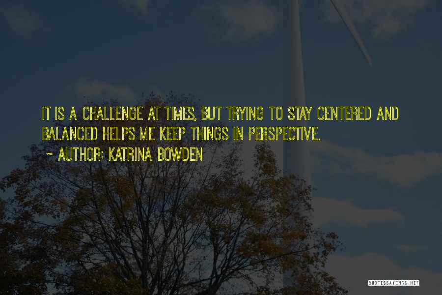 Katrina Bowden Quotes: It Is A Challenge At Times, But Trying To Stay Centered And Balanced Helps Me Keep Things In Perspective.