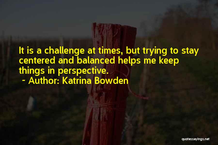 Katrina Bowden Quotes: It Is A Challenge At Times, But Trying To Stay Centered And Balanced Helps Me Keep Things In Perspective.