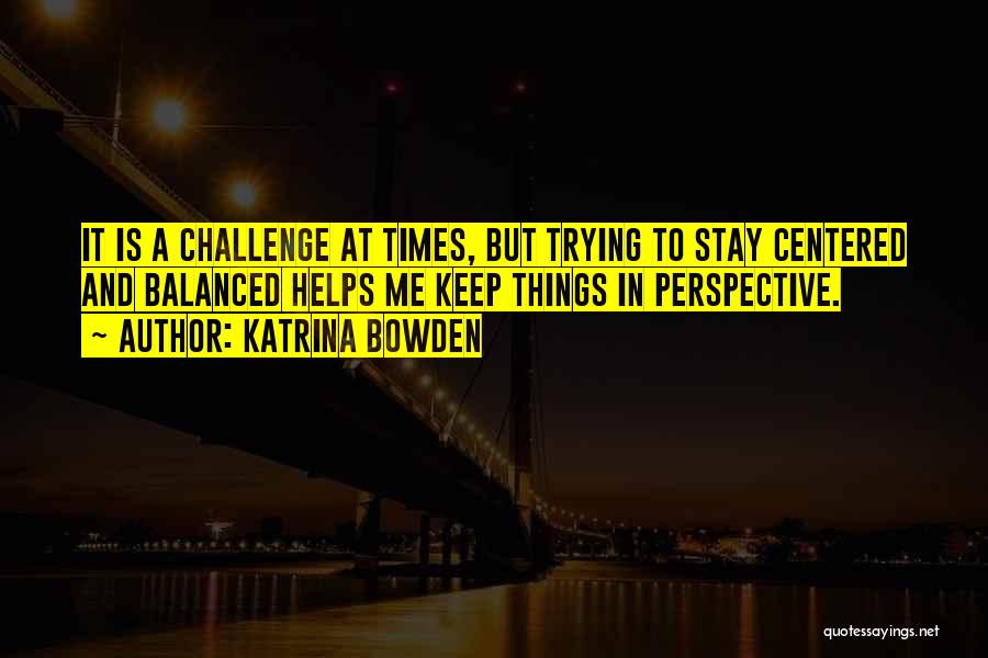 Katrina Bowden Quotes: It Is A Challenge At Times, But Trying To Stay Centered And Balanced Helps Me Keep Things In Perspective.