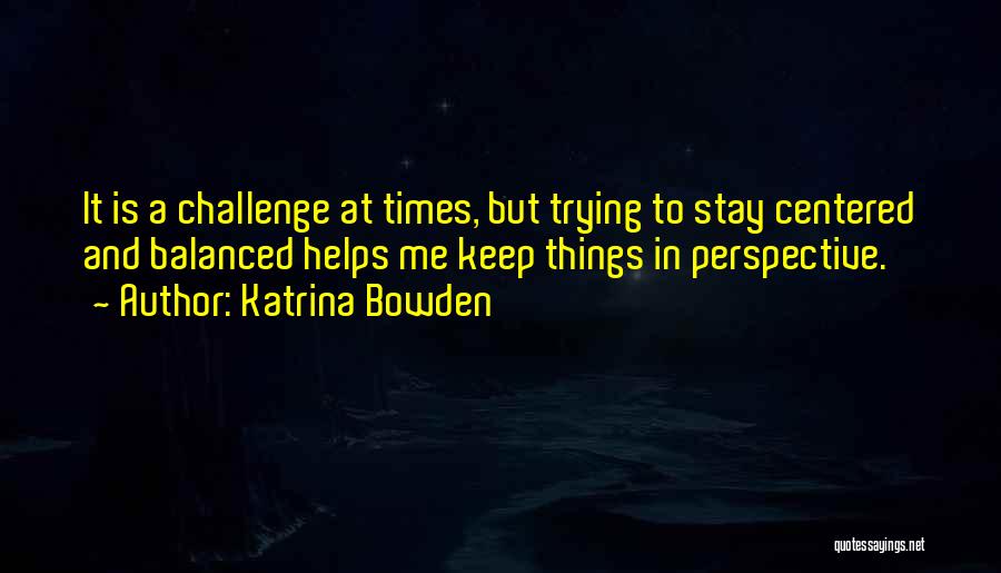 Katrina Bowden Quotes: It Is A Challenge At Times, But Trying To Stay Centered And Balanced Helps Me Keep Things In Perspective.