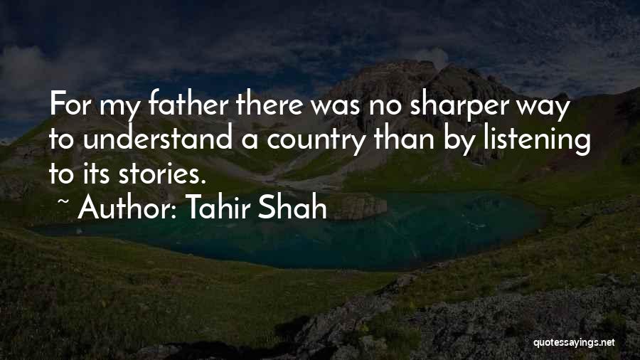 Tahir Shah Quotes: For My Father There Was No Sharper Way To Understand A Country Than By Listening To Its Stories.