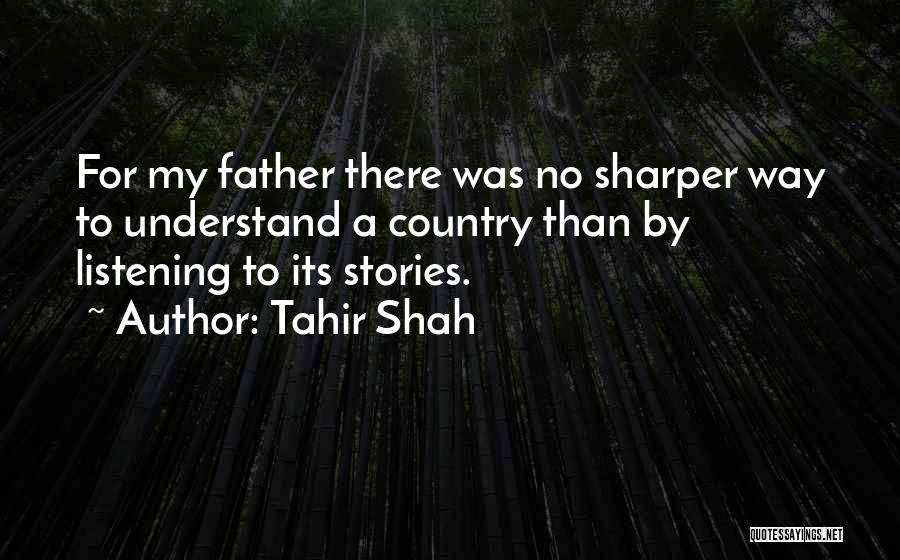 Tahir Shah Quotes: For My Father There Was No Sharper Way To Understand A Country Than By Listening To Its Stories.