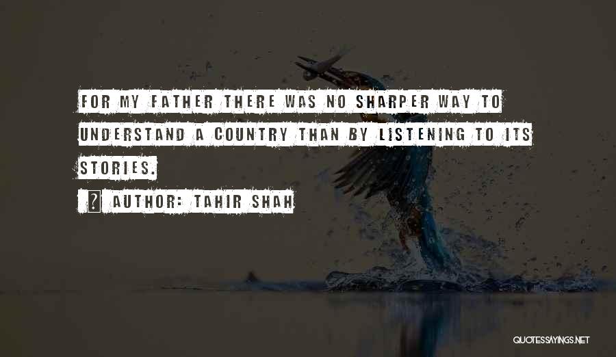 Tahir Shah Quotes: For My Father There Was No Sharper Way To Understand A Country Than By Listening To Its Stories.