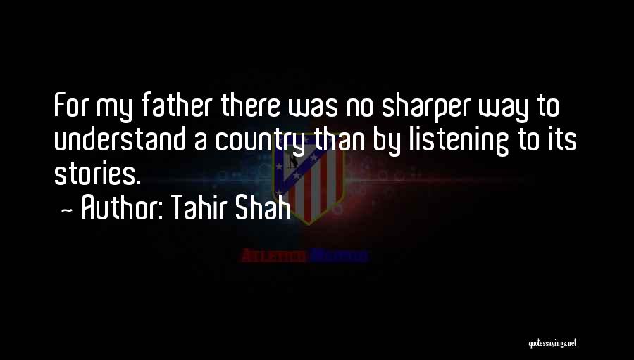 Tahir Shah Quotes: For My Father There Was No Sharper Way To Understand A Country Than By Listening To Its Stories.