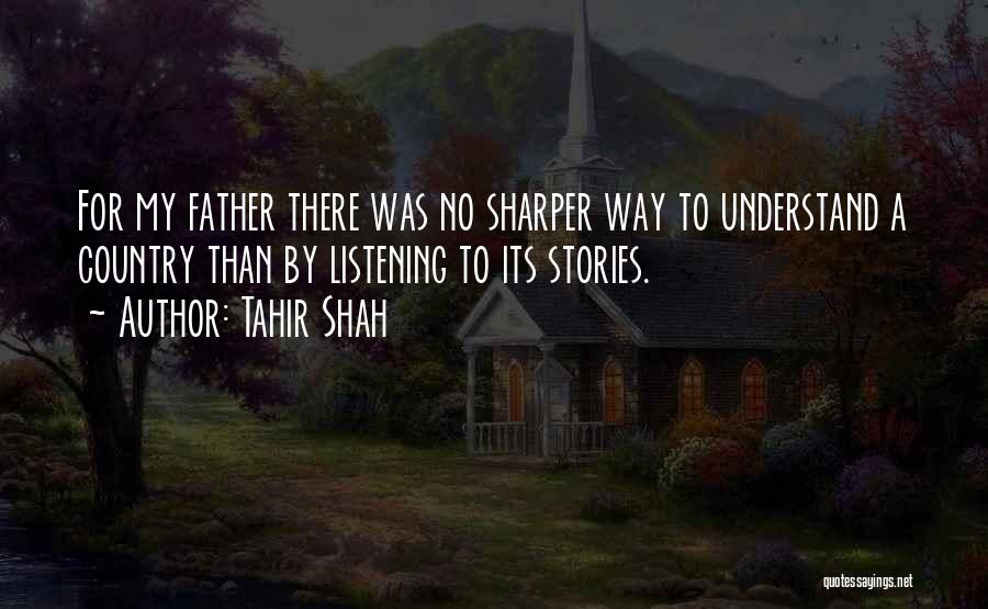 Tahir Shah Quotes: For My Father There Was No Sharper Way To Understand A Country Than By Listening To Its Stories.