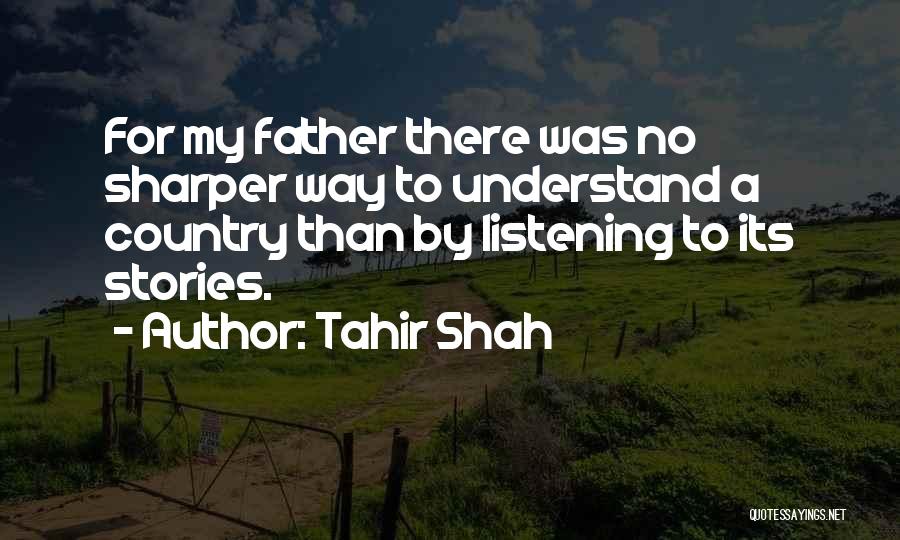 Tahir Shah Quotes: For My Father There Was No Sharper Way To Understand A Country Than By Listening To Its Stories.