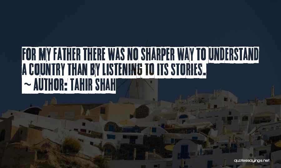 Tahir Shah Quotes: For My Father There Was No Sharper Way To Understand A Country Than By Listening To Its Stories.