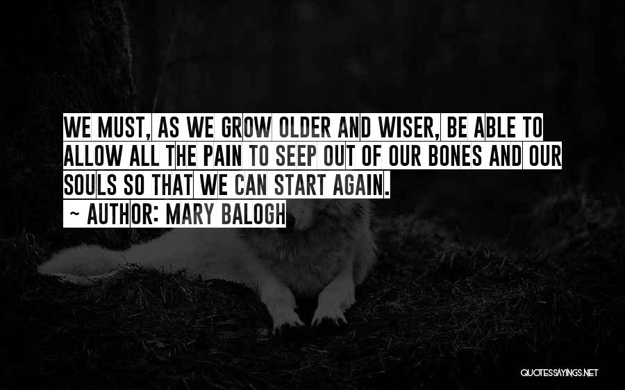 Mary Balogh Quotes: We Must, As We Grow Older And Wiser, Be Able To Allow All The Pain To Seep Out Of Our