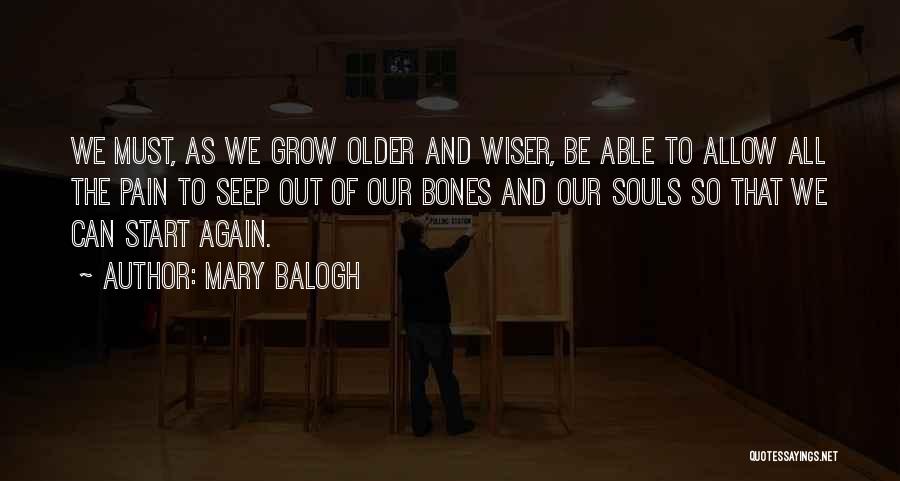Mary Balogh Quotes: We Must, As We Grow Older And Wiser, Be Able To Allow All The Pain To Seep Out Of Our