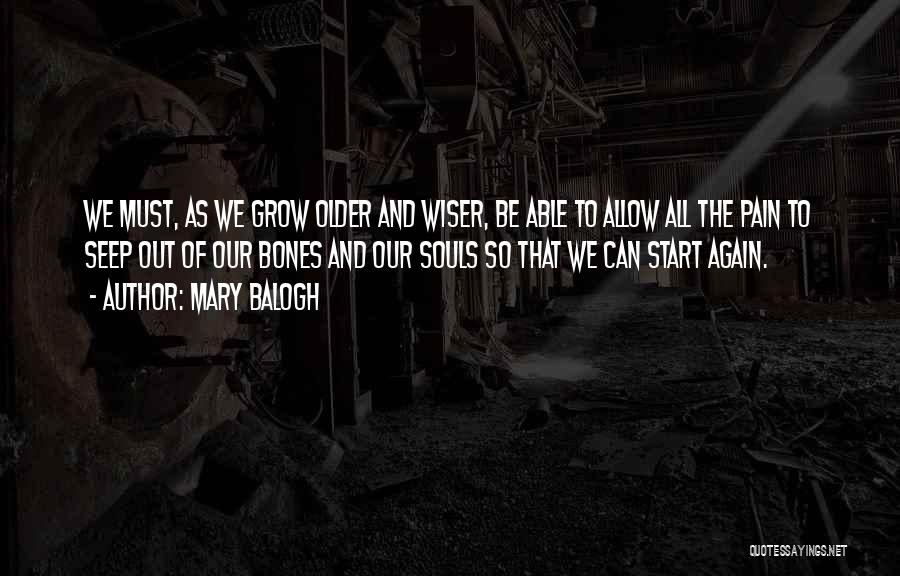 Mary Balogh Quotes: We Must, As We Grow Older And Wiser, Be Able To Allow All The Pain To Seep Out Of Our
