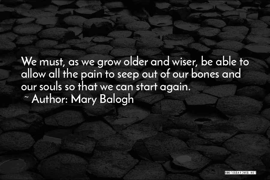 Mary Balogh Quotes: We Must, As We Grow Older And Wiser, Be Able To Allow All The Pain To Seep Out Of Our