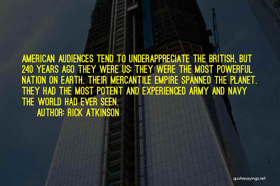 Rick Atkinson Quotes: American Audiences Tend To Underappreciate The British, But 240 Years Ago They Were Us: They Were The Most Powerful Nation