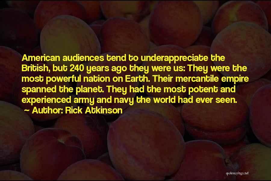 Rick Atkinson Quotes: American Audiences Tend To Underappreciate The British, But 240 Years Ago They Were Us: They Were The Most Powerful Nation