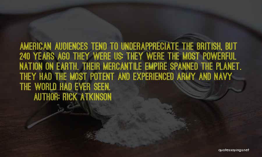 Rick Atkinson Quotes: American Audiences Tend To Underappreciate The British, But 240 Years Ago They Were Us: They Were The Most Powerful Nation