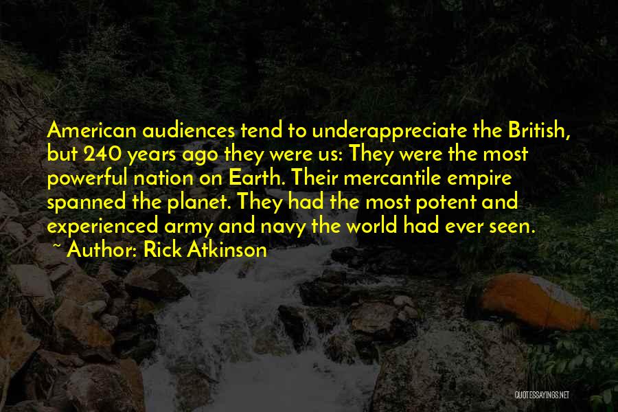 Rick Atkinson Quotes: American Audiences Tend To Underappreciate The British, But 240 Years Ago They Were Us: They Were The Most Powerful Nation