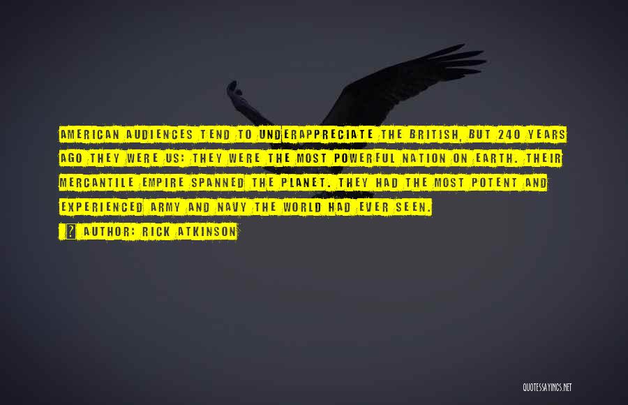 Rick Atkinson Quotes: American Audiences Tend To Underappreciate The British, But 240 Years Ago They Were Us: They Were The Most Powerful Nation