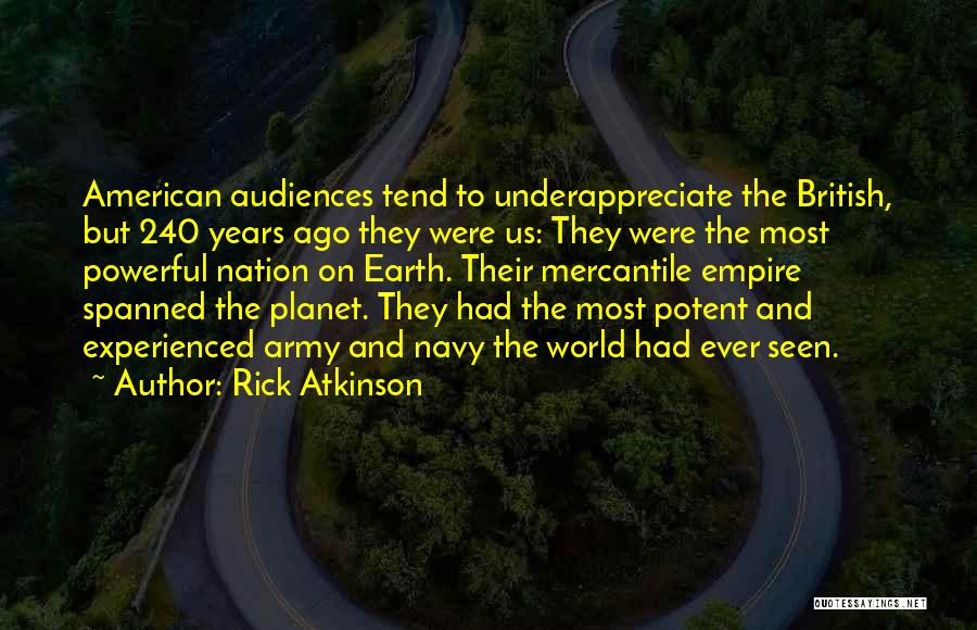 Rick Atkinson Quotes: American Audiences Tend To Underappreciate The British, But 240 Years Ago They Were Us: They Were The Most Powerful Nation