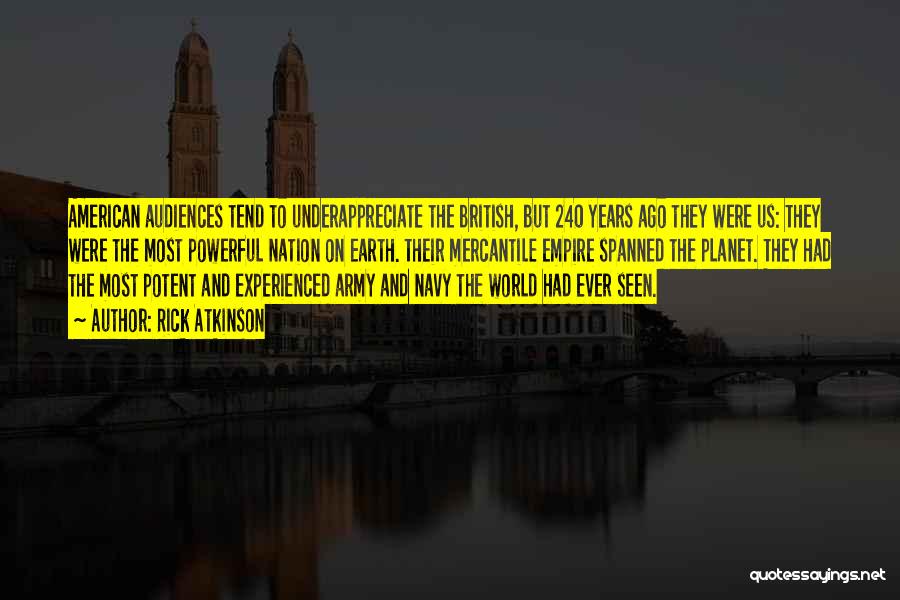 Rick Atkinson Quotes: American Audiences Tend To Underappreciate The British, But 240 Years Ago They Were Us: They Were The Most Powerful Nation