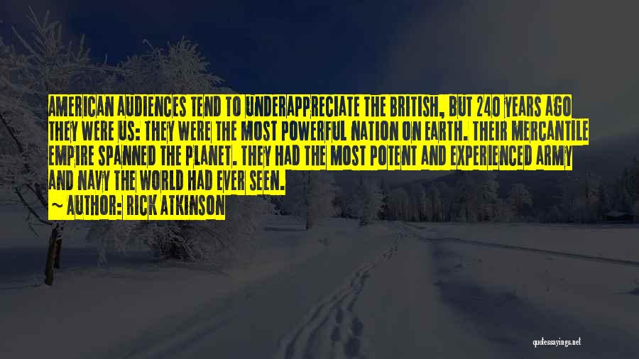 Rick Atkinson Quotes: American Audiences Tend To Underappreciate The British, But 240 Years Ago They Were Us: They Were The Most Powerful Nation