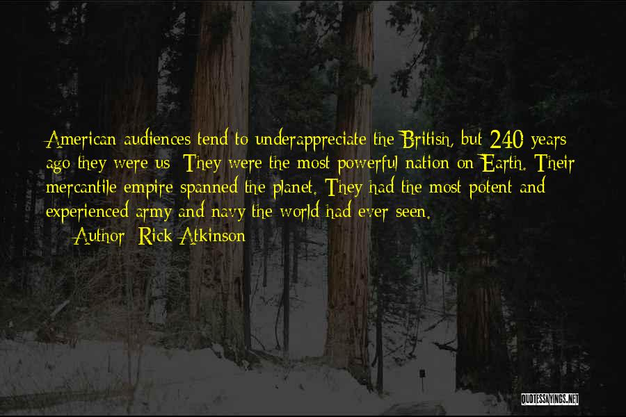 Rick Atkinson Quotes: American Audiences Tend To Underappreciate The British, But 240 Years Ago They Were Us: They Were The Most Powerful Nation