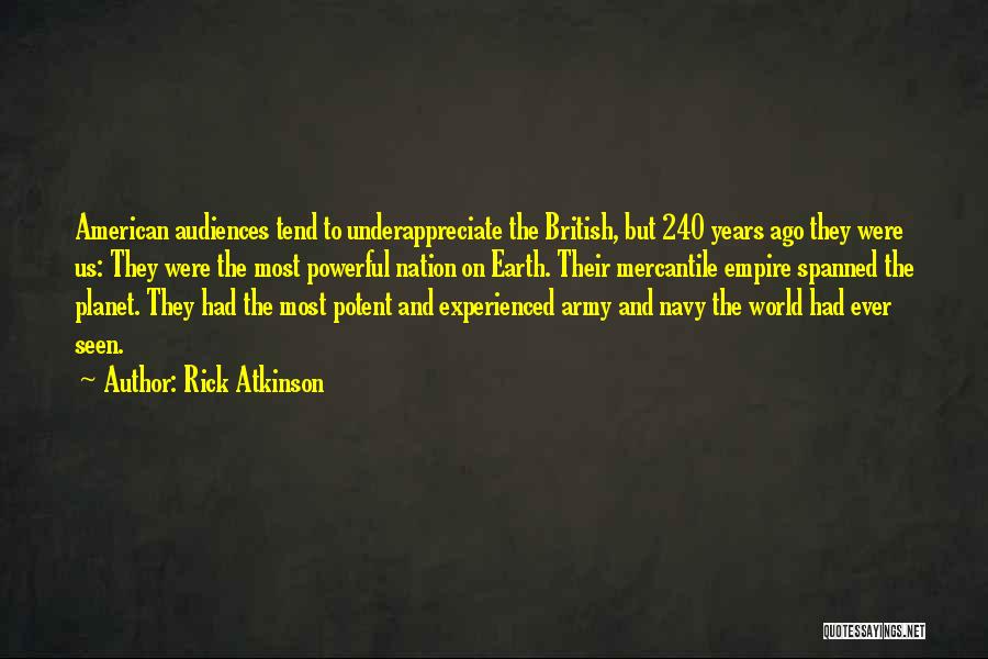 Rick Atkinson Quotes: American Audiences Tend To Underappreciate The British, But 240 Years Ago They Were Us: They Were The Most Powerful Nation